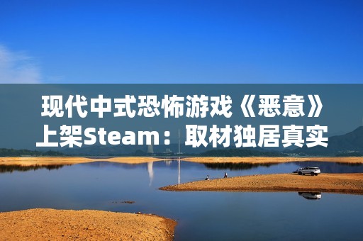 现代中式恐怖游戏《恶意》上架Steam：取材独居真实事件