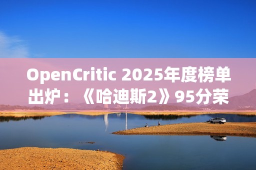 OpenCritic 2025年度榜单出炉：《哈迪斯2》95分荣登榜首