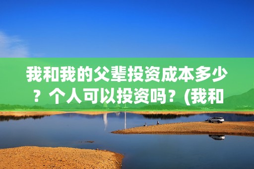 我和我的父辈投资成本多少？个人可以投资吗？(我和我的父辈热议)