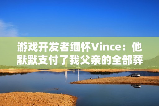 游戏开发者缅怀Vince：他默默支付了我父亲的全部葬礼费用
