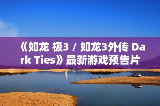 《如龙 极3 / 如龙3外传 Dark Ties》最新游戏预告片