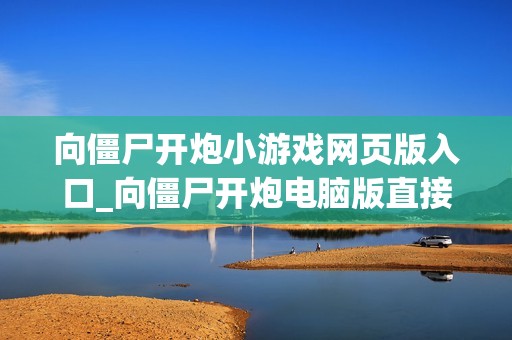 向僵尸开炮小游戏网页版入口_向僵尸开炮电脑版直接玩