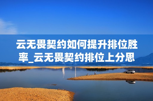 云无畏契约如何提升排位胜率_云无畏契约排位上分思路【方法】