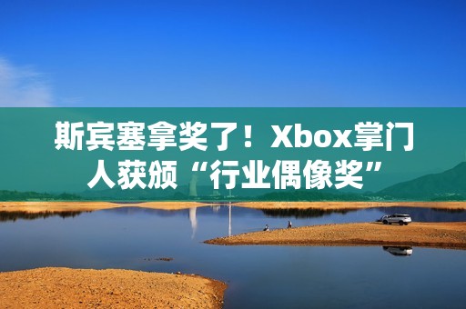 斯宾塞拿奖了！Xbox掌门人获颁“行业偶像奖”