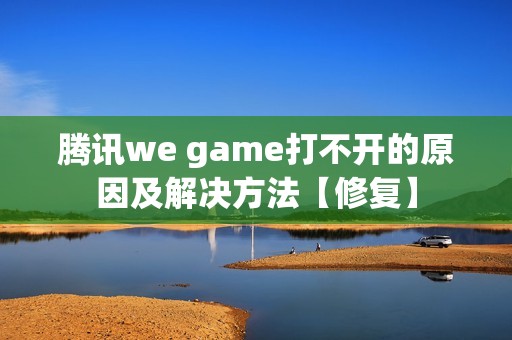 腾讯we game打不开的原因及解决方法【修复】
