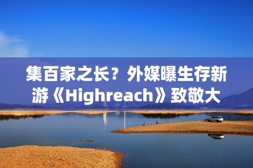 集百家之长？外媒曝生存新游《Highreach》致敬大量经典游戏