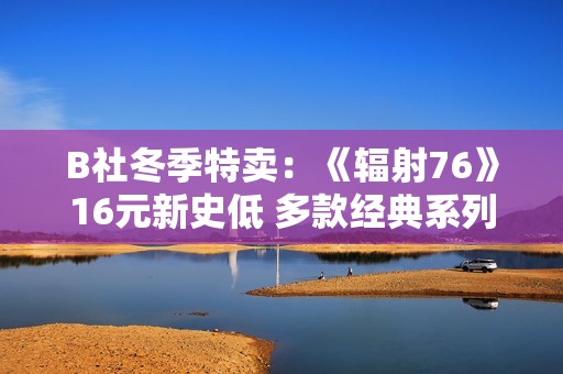 B社冬季特卖：《辐射76》16元新史低 多款经典系列大幅折扣