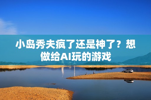 小岛秀夫疯了还是神了？想做给AI玩的游戏