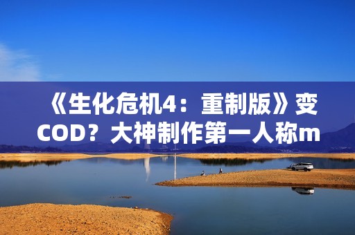 《生化危机4：重制版》变COD？大神制作第一人称mod 全武器瞄具