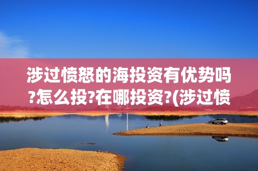 涉过愤怒的海投资有优势吗?怎么投?在哪投资?(涉过愤怒的海上映了吗)
