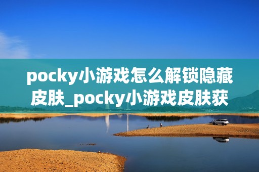 pocky小游戏怎么解锁隐藏皮肤_pocky小游戏皮肤获取条件与任务【指南】