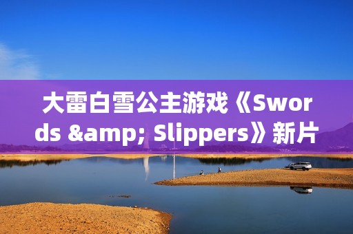大雷白雪公主游戏《Swords & Slippers》新片段：美女对波你更爱谁？