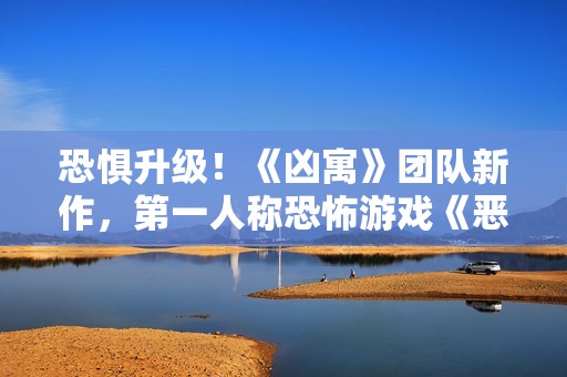 恐惧升级！《凶寓》团队新作，第一人称恐怖游戏《恶意》开放Steam页面