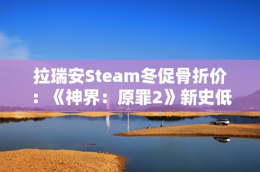 拉瑞安Steam冬促骨折价：《神界：原罪2》新史低33元
