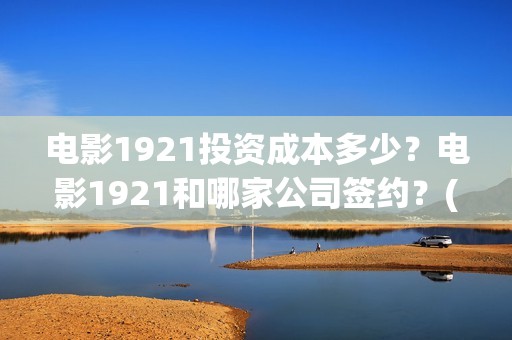 电影1921投资成本多少？电影1921和哪家公司签约？(电影1921投资成本)