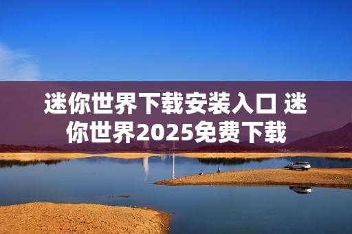 迷你世界下载安装入口 迷你世界2025免费下载