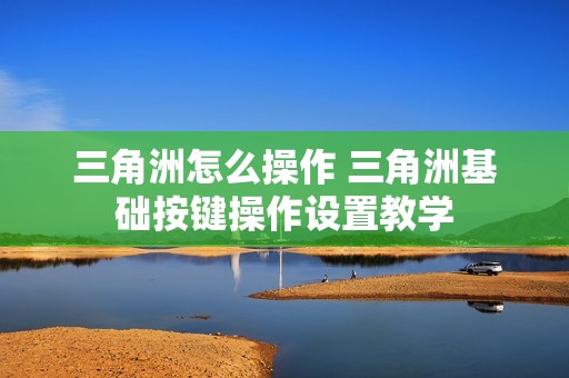 三角洲怎么操作 三角洲基础按键操作设置教学