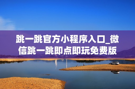 跳一跳官方小程序入口_微信跳一跳即点即玩免费版