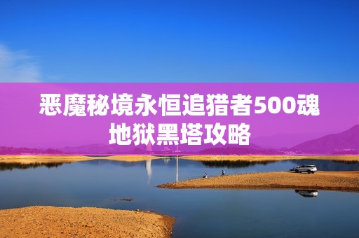 恶魔秘境永恒追猎者500魂地狱黑塔攻略