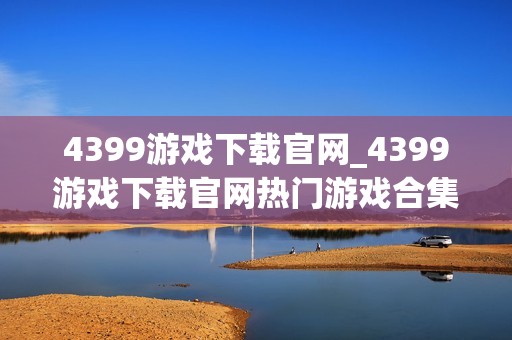 4399游戏下载官网_4399游戏下载官网热门游戏合集一键直达