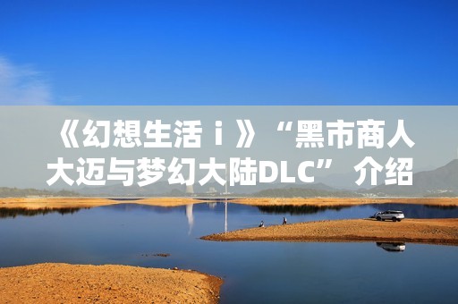《幻想生活ｉ》“黑市商人大迈与梦幻大陆DLC” 介绍视频