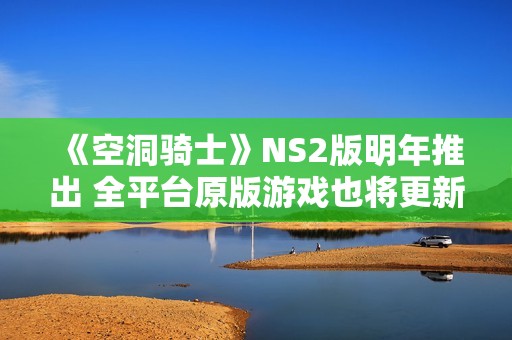 《空洞骑士》NS2版明年推出 全平台原版游戏也将更新升级