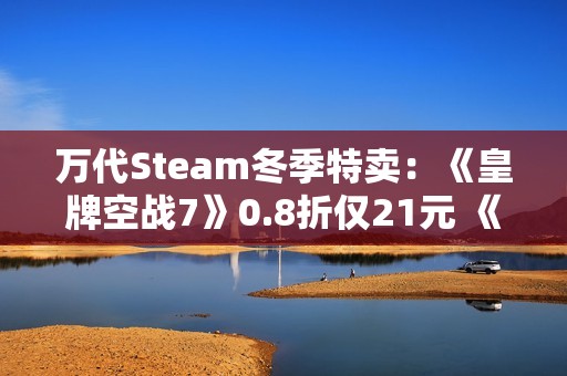 万代Steam冬季特卖：《皇牌空战7》0.8折仅21元 《装甲核心6》新史低半价