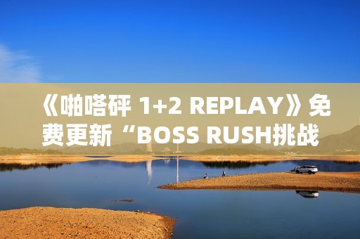 《啪嗒砰 1+2 REPLAY》免费更新“BOSS RUSH挑战模式”