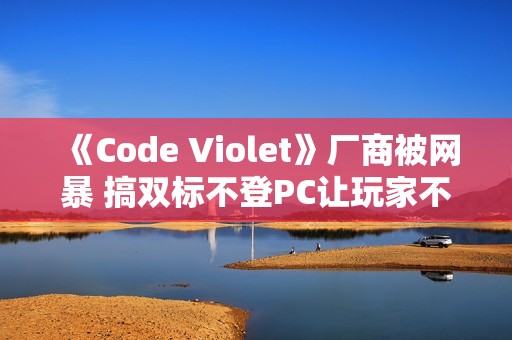 《Code Violet》厂商被网暴 搞双标不登PC让玩家不满