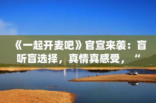 《一起开麦吧》官宣来袭：盲听盲选择，真情真感受，“纯听觉竞技”重构音乐综艺价值(一起开麦吧冠军是谁)