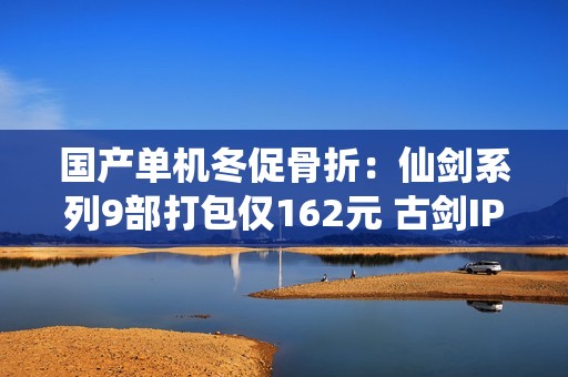 国产单机冬促骨折：仙剑系列9部打包仅162元 古剑IP统统半价