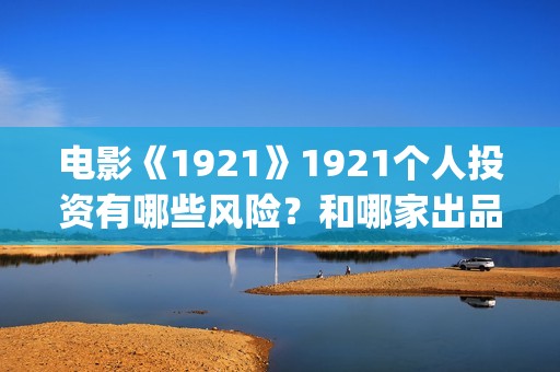 电影《1921》1921个人投资有哪些风险？和哪家出品方签约？(电影《1921》凸显了伟大的什么精神)