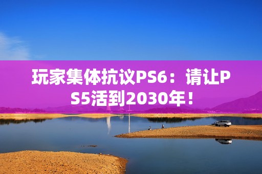 玩家集体抗议PS6：请让PS5活到2030年！