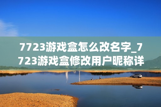 7723游戏盒怎么改名字_7723游戏盒修改用户昵称详细步骤【图文】