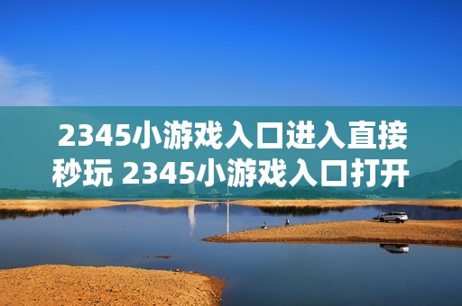 2345小游戏入口进入直接秒玩 2345小游戏入口打开即玩