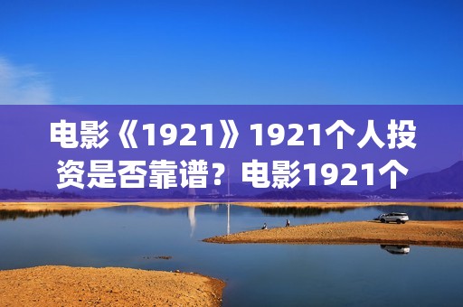 电影《1921》1921个人投资是否靠谱？电影1921个人认购门槛(电影《1921》在线观看)