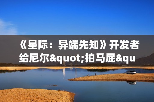 《星际：异端先知》开发者给尼尔"拍马屁"：真的非常出色