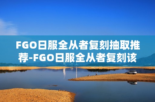 FGO日服全从者复刻抽取推荐-FGO日服全从者复刻该怎么选择抽取