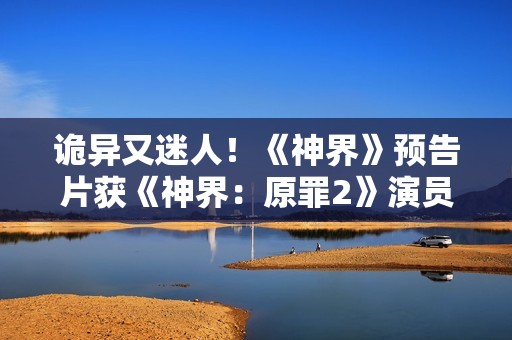 诡异又迷人！《神界》预告片获《神界：原罪2》演员点赞