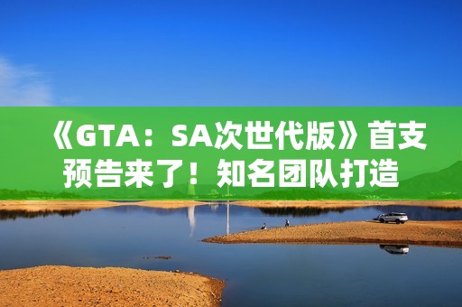 《GTA：SA次世代版》首支预告来了！知名团队打造