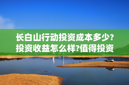 长白山行动投资成本多少?投资收益怎么样?值得投资吗?(长白山行动出品方)