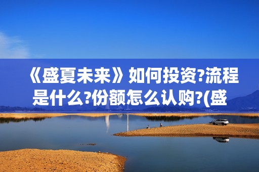 《盛夏未来》如何投资?流程是什么?份额怎么认购?(盛夏未来how should i do)