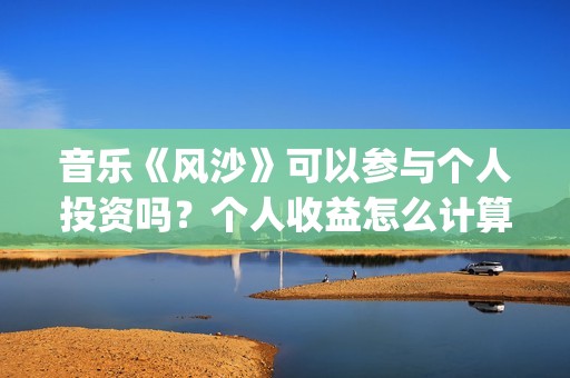 音乐《风沙》可以参与个人投资吗？个人收益怎么计算？音乐投资怎么样？(风沙歌词)