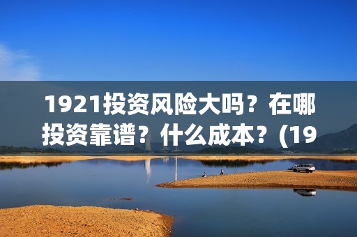 1921投资风险大吗？在哪投资靠谱？什么成本？(1921投资了多少钱)