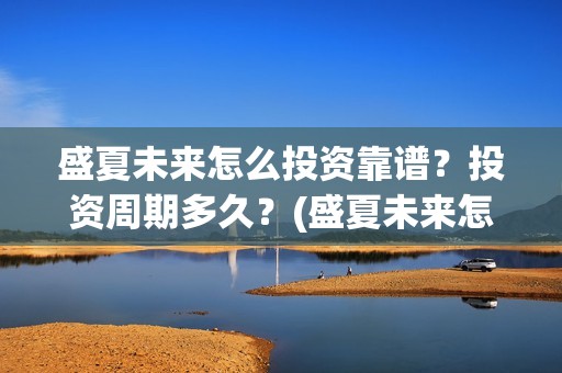 盛夏未来怎么投资靠谱？投资周期多久？(盛夏未来怎么过审的)