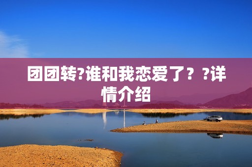 团团转?谁和我恋爱了？?详情介绍