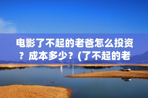 电影了不起的老爸怎么投资？成本多少？(了不起的老爸 演员表)