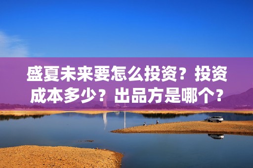 盛夏未来要怎么投资？投资成本多少？出品方是哪个？(盛夏未来能)