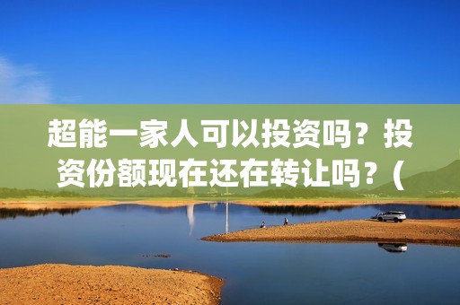 超能一家人可以投资吗？投资份额现在还在转让吗？(超能一家人能)