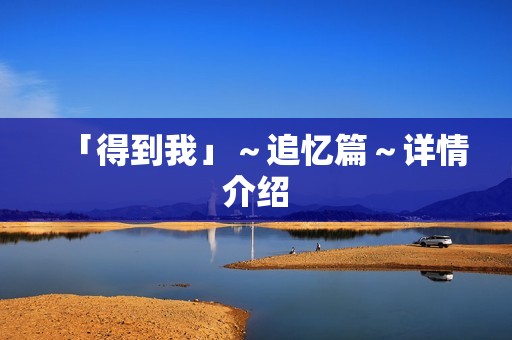 「得到我」～追忆篇～详情介绍